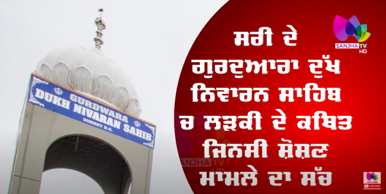ਸਰੀ ਦੇ ਗੁਰੂਦਵਾਰਾ ਦੁੱਖ ਨਿਵਾਰਨ ਸਾਹਿਬ ਚ ਲੜਕੀ ਦੇ ਕਥਿਤ ਜਿਨਸੀ ਸ਼ੋਸ਼ਣ ਮਾਮਲੇ ਦਾ ਸੱਚ