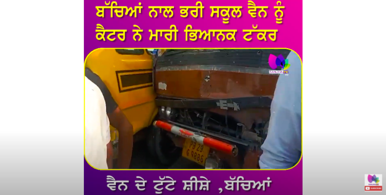 ਬੱਚਿਆਂ ਨਾਲ ਭਰੀ ਸਕੂਲ ਵੈਨ ਨੂੰ ਕੈਟਰ ਨੇ ਮਾਰੀ ਭਿਆਨਕ ਟੱਕਰ ਵੈਨ ਦੇ ਟੁੱਟੇ ਸ਼ੀਸ਼ੇ ,ਬੱਚਿਆਂ ਦੀ ਜਾਨ ‘ਤੇ ਬਣੀ