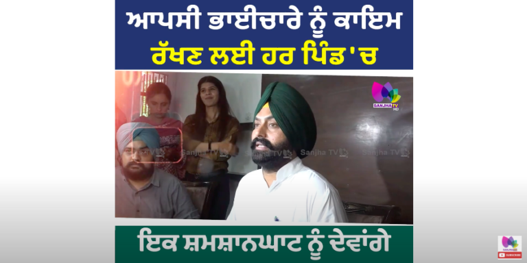 ਆਪਸੀ ਭਾਈਚਾਰੇ ਨੂੰ ਕਾਇਮ ਰੱਖਣ ਲਈ ਹਰ ਪਿੰਡ ਚ ਇਕ ਸ਼ਮਸ਼ਾਨਘਾਟ ਨੂੰ ਦੇਵਾਂਗੇ ਤਰਜੀਹ- ਲਾਲ ਜੀਤ ਭੁੱਲਰ